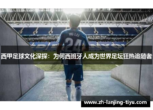 西甲足球文化深探：为何西班牙人成为世界足坛狂热追随者