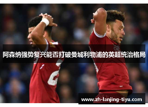 阿森纳强势复兴能否打破曼城利物浦的英超统治格局