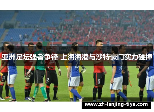 亚洲足坛强者争锋 上海海港与沙特豪门实力碰撞