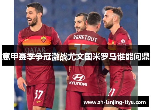 意甲赛季争冠激战尤文国米罗马谁能问鼎