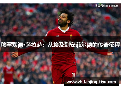 穆罕默德·萨拉赫：从埃及到安菲尔德的传奇征程