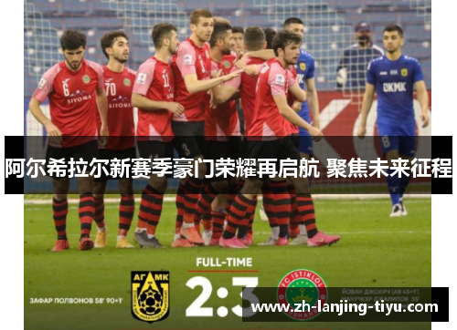 阿尔希拉尔新赛季豪门荣耀再启航 聚焦未来征程