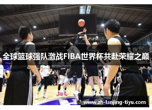 全球篮球强队激战FIBA世界杯共赴荣耀之巅