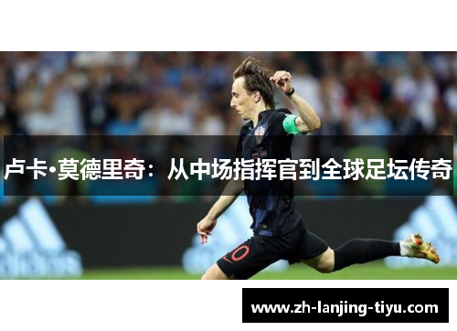 卢卡·莫德里奇：从中场指挥官到全球足坛传奇
