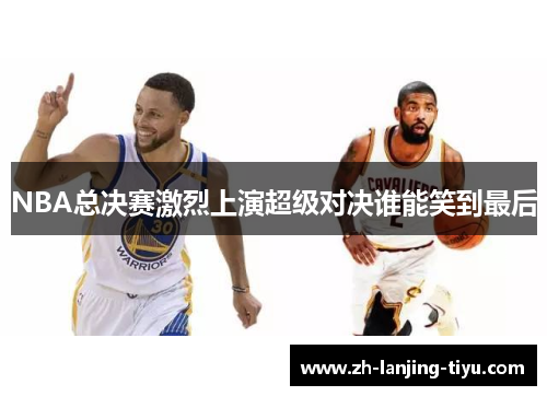 NBA总决赛激烈上演超级对决谁能笑到最后