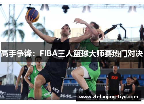 高手争锋：FIBA三人篮球大师赛热门对决