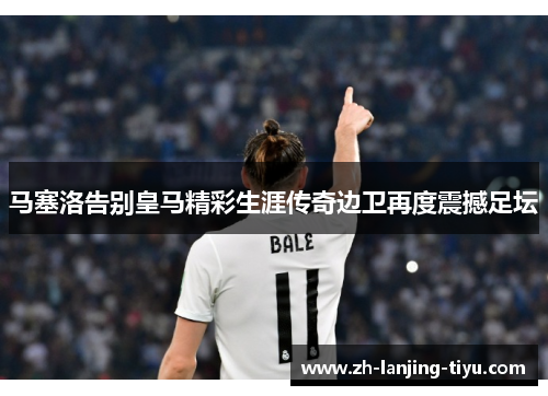 马塞洛告别皇马精彩生涯传奇边卫再度震撼足坛