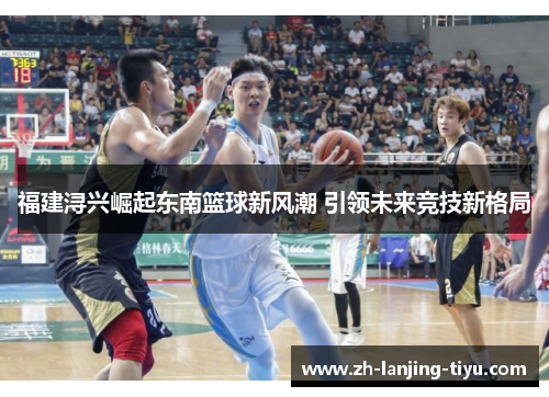 福建浔兴崛起东南篮球新风潮 引领未来竞技新格局