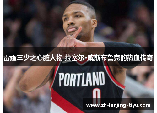 雷霆三少之心脏人物 拉塞尔·威斯布鲁克的热血传奇