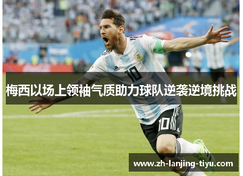 梅西以场上领袖气质助力球队逆袭逆境挑战