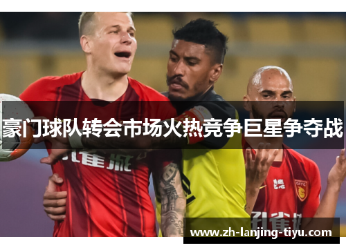 豪门球队转会市场火热竞争巨星争夺战