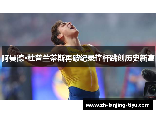 阿曼德·杜普兰蒂斯再破纪录撑杆跳创历史新高