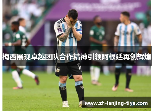 梅西展现卓越团队合作精神引领阿根廷再创辉煌