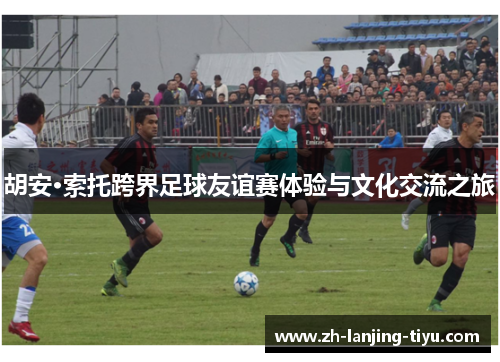 胡安·索托跨界足球友谊赛体验与文化交流之旅