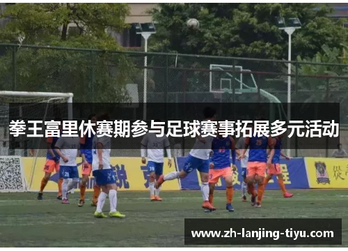 拳王富里休赛期参与足球赛事拓展多元活动