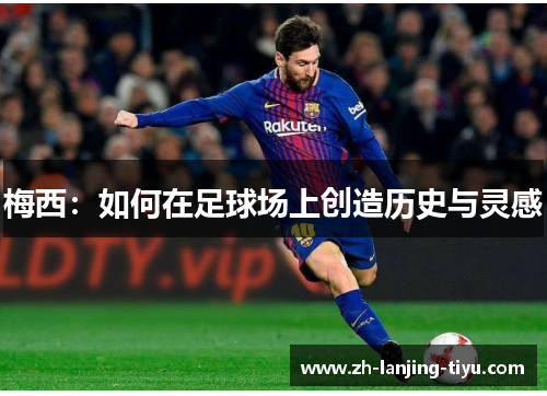 梅西：如何在足球场上创造历史与灵感